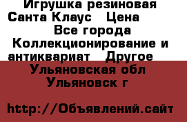 Игрушка резиновая Санта Клаус › Цена ­ 500 - Все города Коллекционирование и антиквариат » Другое   . Ульяновская обл.,Ульяновск г.